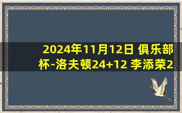 2024年11月12日 俱乐部杯-洛夫顿24+12 李添荣20分 山西双外合砍53分憾负上海